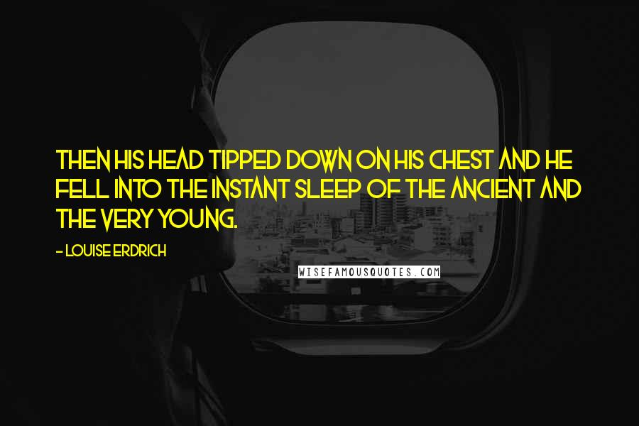 Louise Erdrich Quotes: Then his head tipped down on his chest and he fell into the instant sleep of the ancient and the very young.