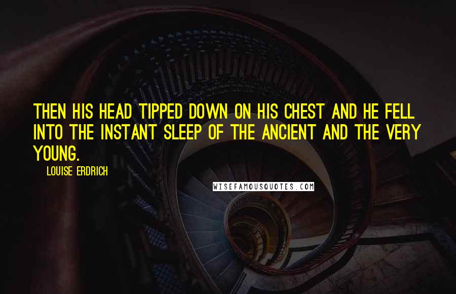 Louise Erdrich Quotes: Then his head tipped down on his chest and he fell into the instant sleep of the ancient and the very young.