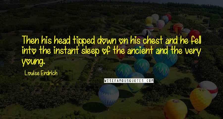 Louise Erdrich Quotes: Then his head tipped down on his chest and he fell into the instant sleep of the ancient and the very young.