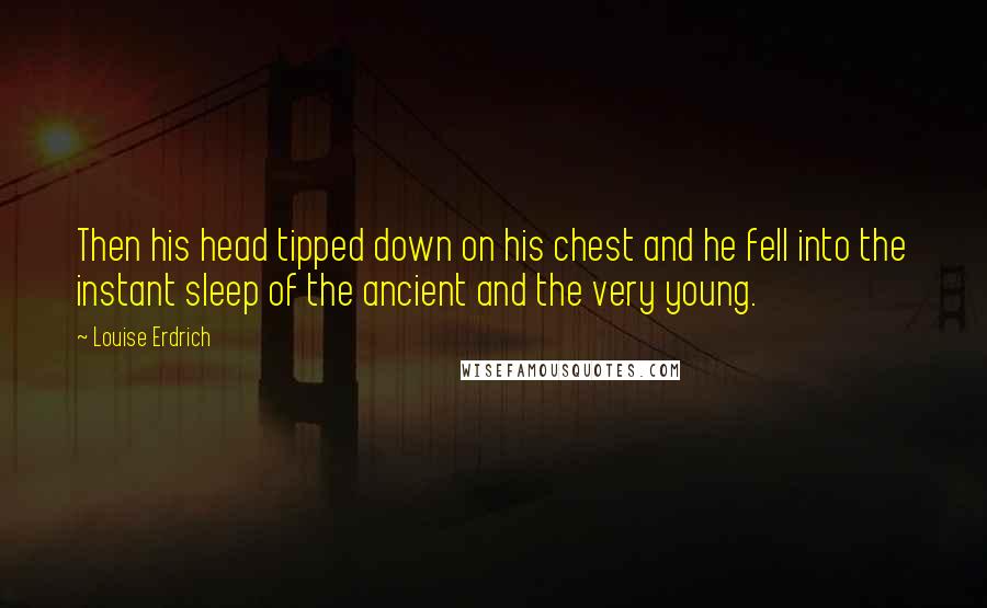 Louise Erdrich Quotes: Then his head tipped down on his chest and he fell into the instant sleep of the ancient and the very young.