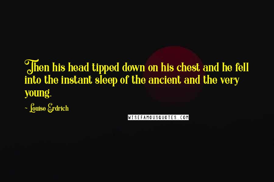 Louise Erdrich Quotes: Then his head tipped down on his chest and he fell into the instant sleep of the ancient and the very young.