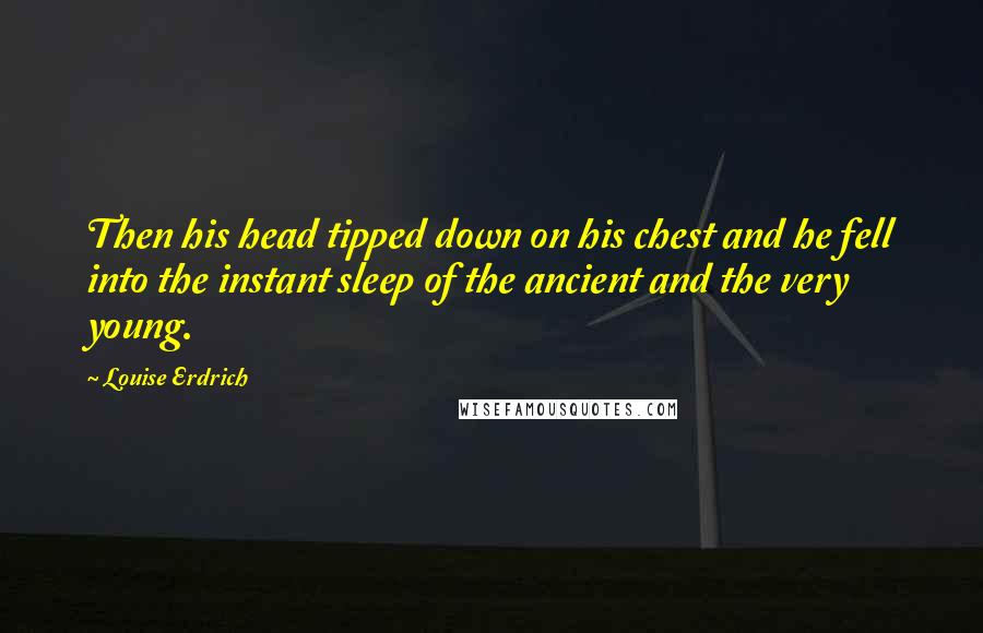 Louise Erdrich Quotes: Then his head tipped down on his chest and he fell into the instant sleep of the ancient and the very young.