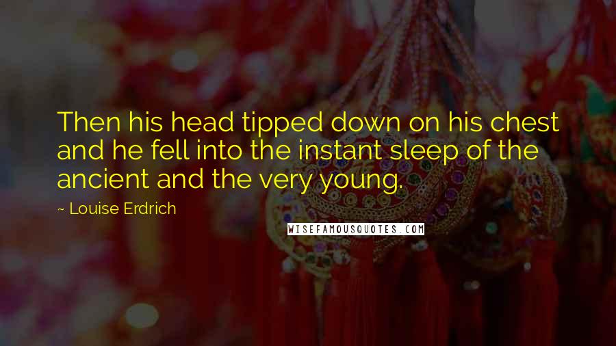 Louise Erdrich Quotes: Then his head tipped down on his chest and he fell into the instant sleep of the ancient and the very young.