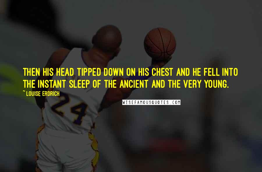 Louise Erdrich Quotes: Then his head tipped down on his chest and he fell into the instant sleep of the ancient and the very young.