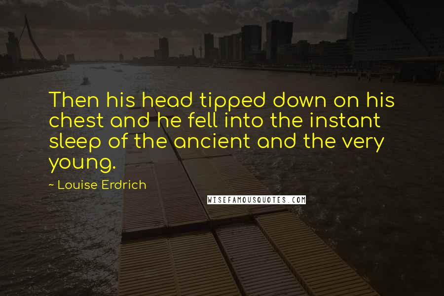 Louise Erdrich Quotes: Then his head tipped down on his chest and he fell into the instant sleep of the ancient and the very young.