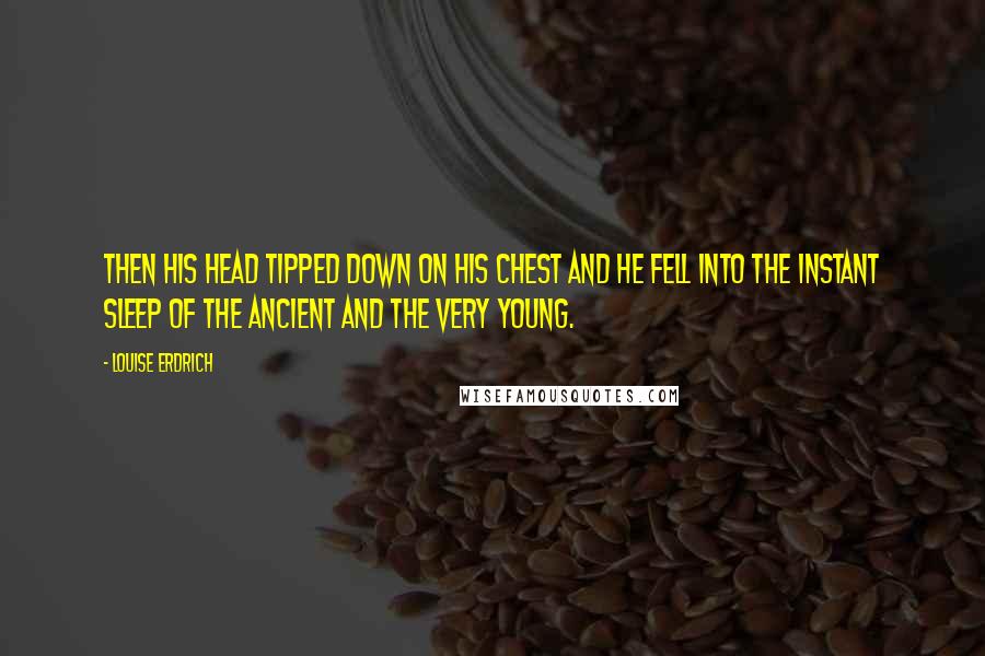 Louise Erdrich Quotes: Then his head tipped down on his chest and he fell into the instant sleep of the ancient and the very young.