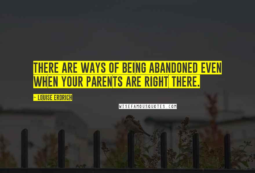 Louise Erdrich Quotes: There are ways of being abandoned even when your parents are right there.