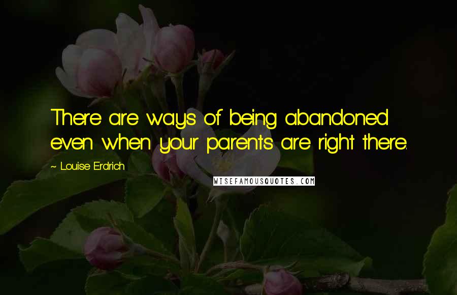 Louise Erdrich Quotes: There are ways of being abandoned even when your parents are right there.