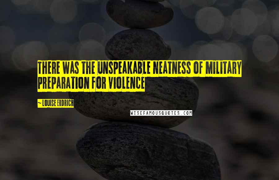 Louise Erdrich Quotes: There was the unspeakable neatness of military preparation for violence