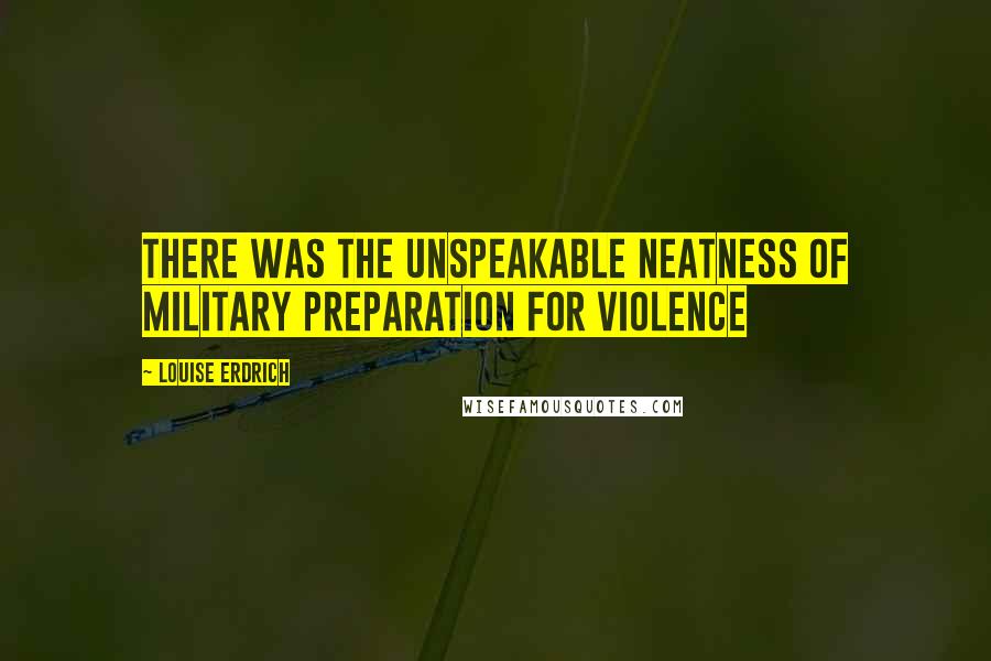 Louise Erdrich Quotes: There was the unspeakable neatness of military preparation for violence