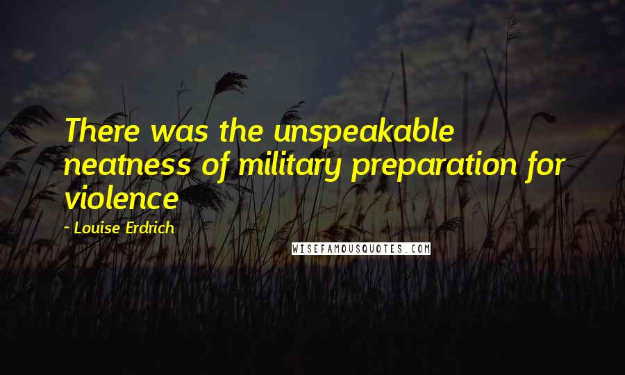 Louise Erdrich Quotes: There was the unspeakable neatness of military preparation for violence