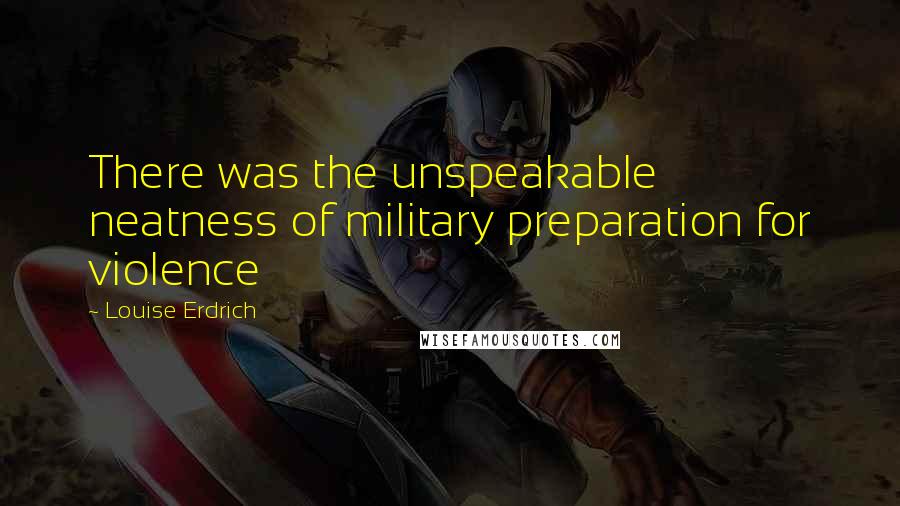 Louise Erdrich Quotes: There was the unspeakable neatness of military preparation for violence