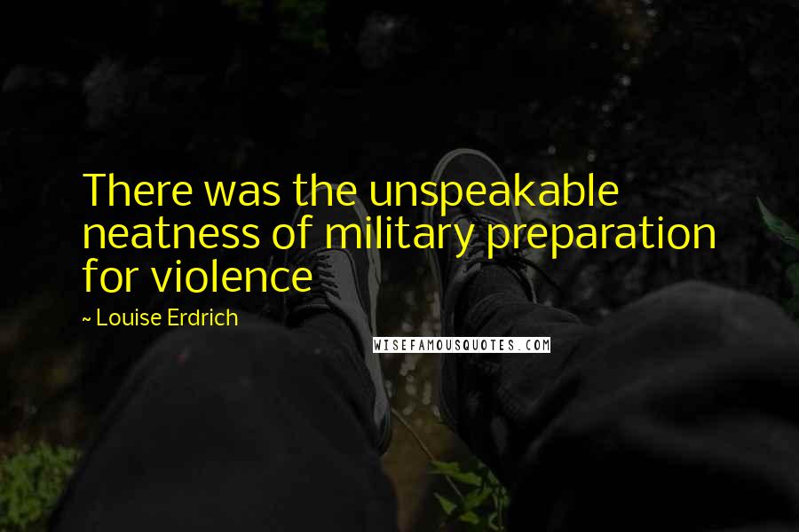 Louise Erdrich Quotes: There was the unspeakable neatness of military preparation for violence