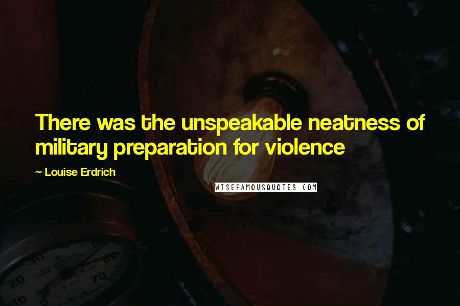 Louise Erdrich Quotes: There was the unspeakable neatness of military preparation for violence