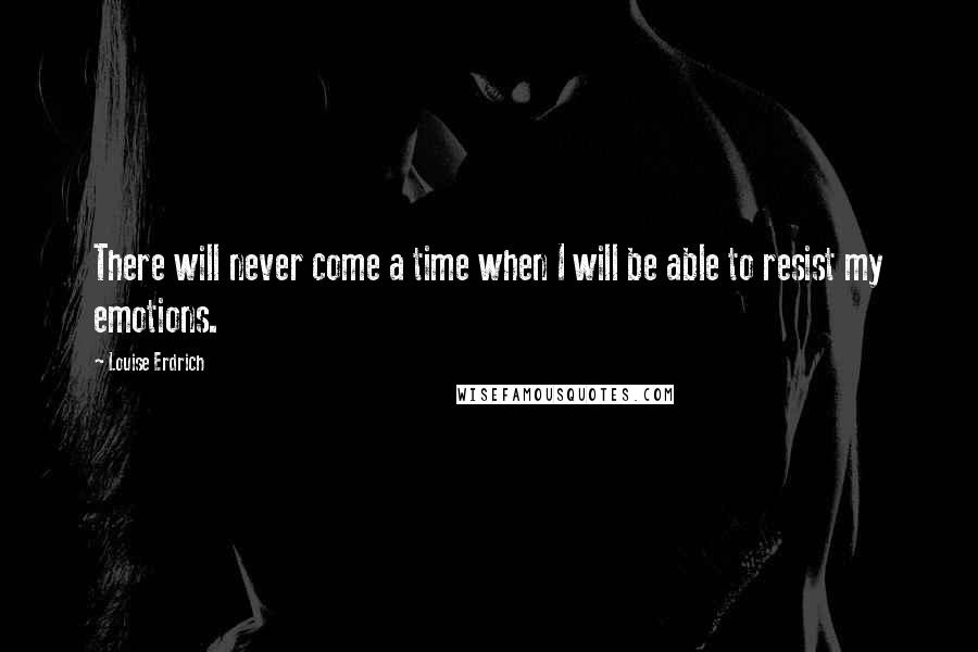 Louise Erdrich Quotes: There will never come a time when I will be able to resist my emotions.