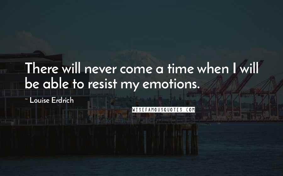 Louise Erdrich Quotes: There will never come a time when I will be able to resist my emotions.