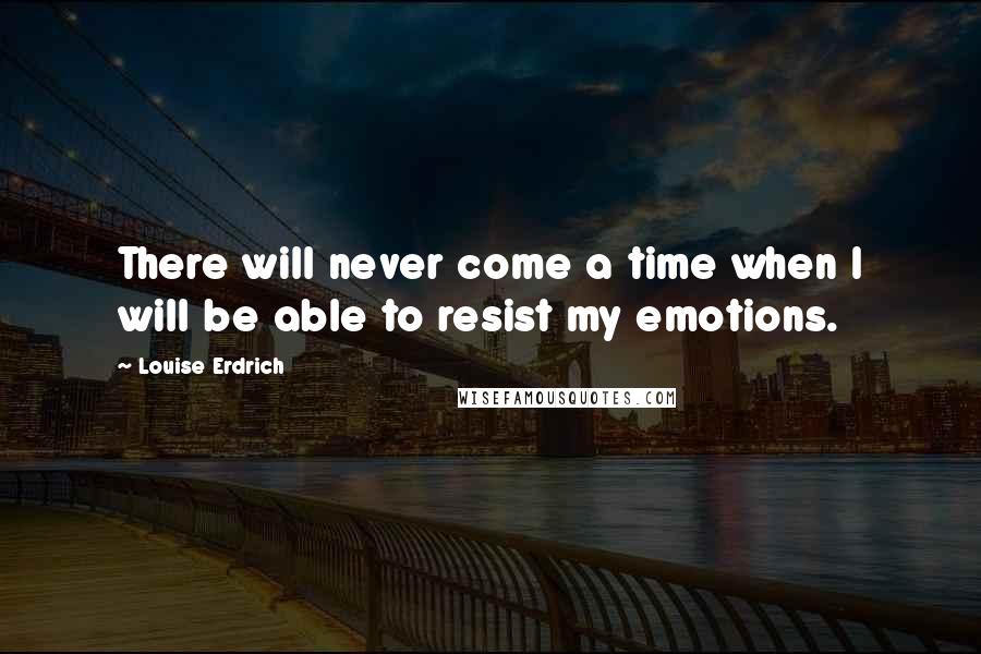 Louise Erdrich Quotes: There will never come a time when I will be able to resist my emotions.