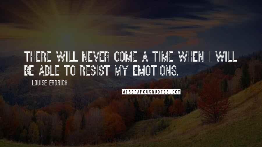 Louise Erdrich Quotes: There will never come a time when I will be able to resist my emotions.