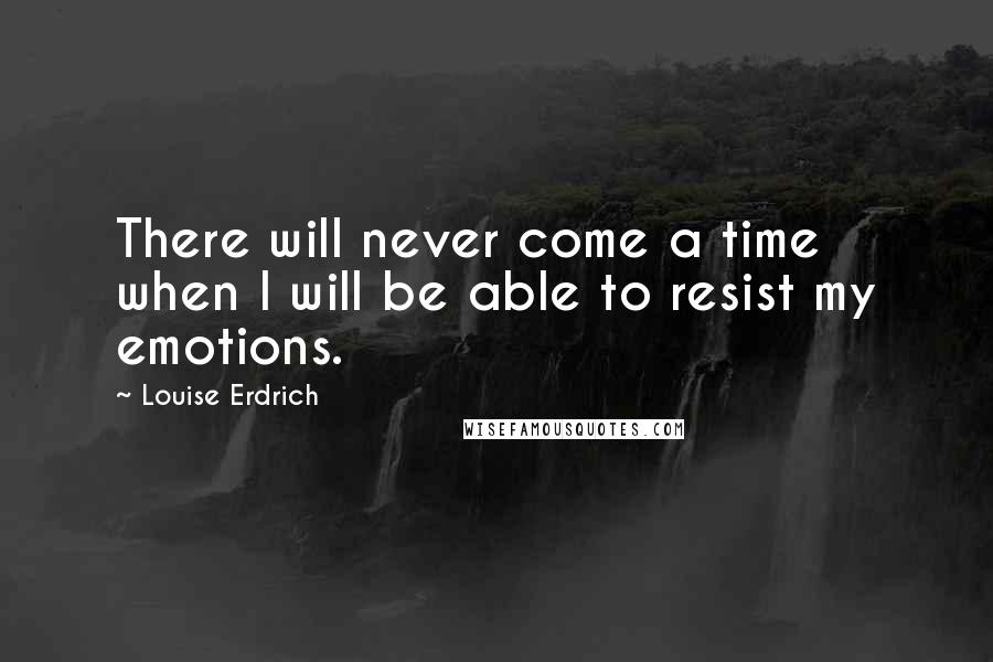 Louise Erdrich Quotes: There will never come a time when I will be able to resist my emotions.