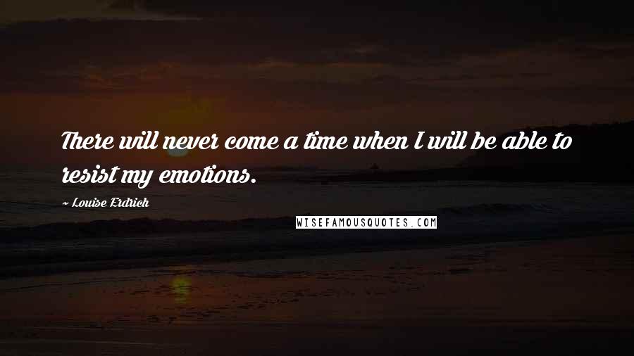 Louise Erdrich Quotes: There will never come a time when I will be able to resist my emotions.