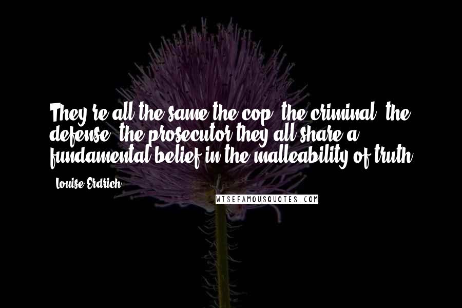 Louise Erdrich Quotes: They're all the same the cop, the criminal, the defense, the prosecutor they all share a fundamental belief in the malleability of truth