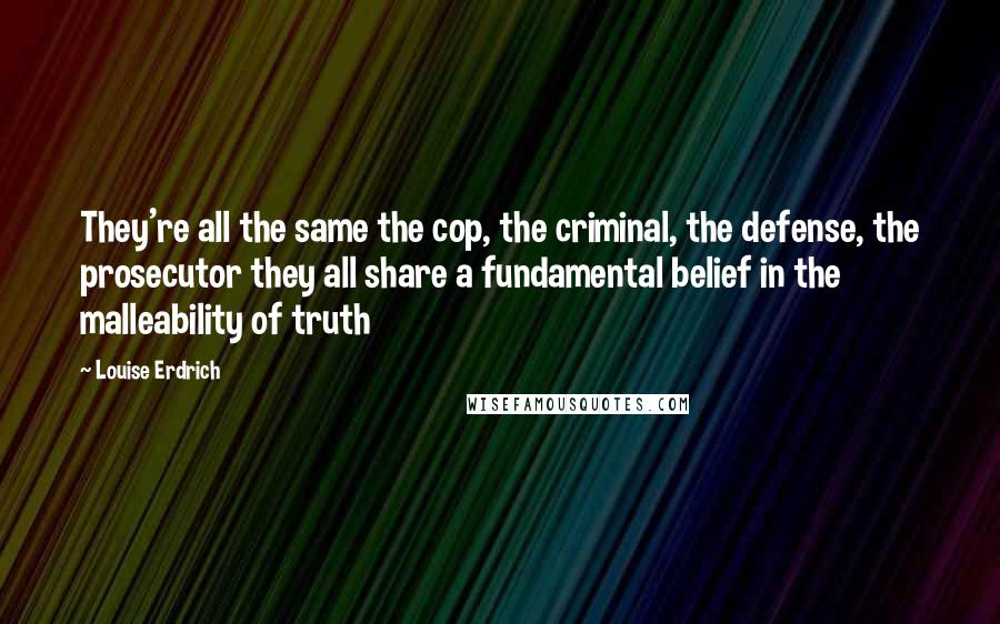 Louise Erdrich Quotes: They're all the same the cop, the criminal, the defense, the prosecutor they all share a fundamental belief in the malleability of truth