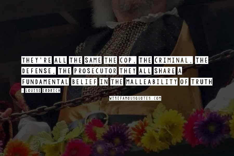 Louise Erdrich Quotes: They're all the same the cop, the criminal, the defense, the prosecutor they all share a fundamental belief in the malleability of truth