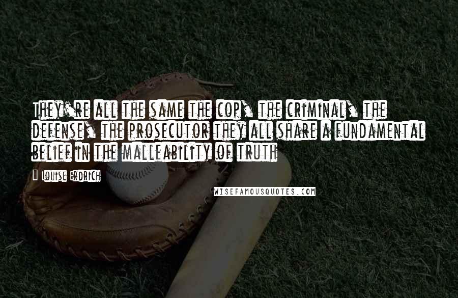 Louise Erdrich Quotes: They're all the same the cop, the criminal, the defense, the prosecutor they all share a fundamental belief in the malleability of truth