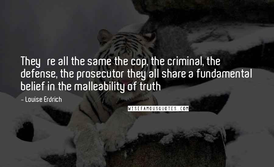 Louise Erdrich Quotes: They're all the same the cop, the criminal, the defense, the prosecutor they all share a fundamental belief in the malleability of truth