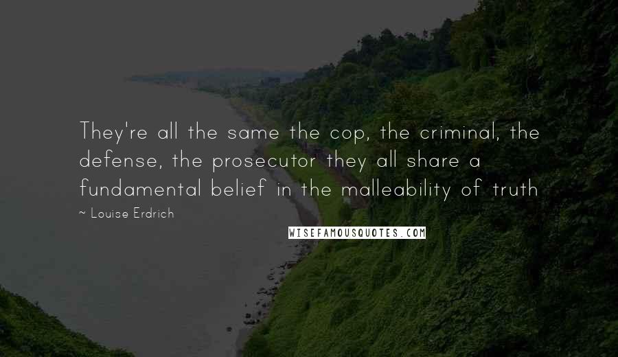 Louise Erdrich Quotes: They're all the same the cop, the criminal, the defense, the prosecutor they all share a fundamental belief in the malleability of truth