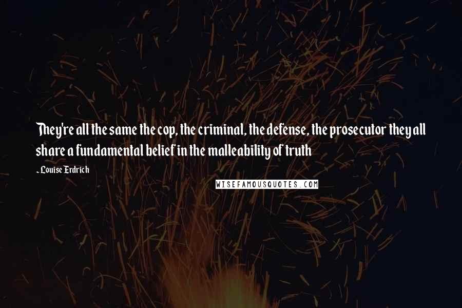 Louise Erdrich Quotes: They're all the same the cop, the criminal, the defense, the prosecutor they all share a fundamental belief in the malleability of truth