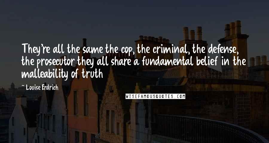 Louise Erdrich Quotes: They're all the same the cop, the criminal, the defense, the prosecutor they all share a fundamental belief in the malleability of truth