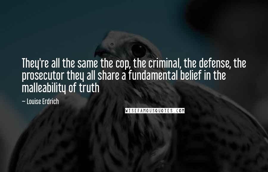 Louise Erdrich Quotes: They're all the same the cop, the criminal, the defense, the prosecutor they all share a fundamental belief in the malleability of truth