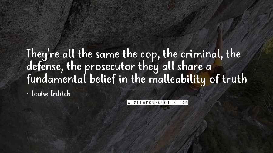 Louise Erdrich Quotes: They're all the same the cop, the criminal, the defense, the prosecutor they all share a fundamental belief in the malleability of truth