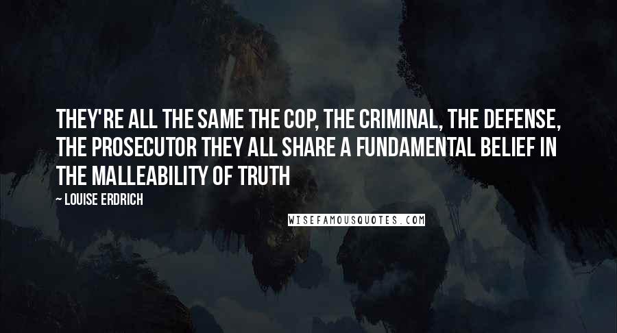 Louise Erdrich Quotes: They're all the same the cop, the criminal, the defense, the prosecutor they all share a fundamental belief in the malleability of truth