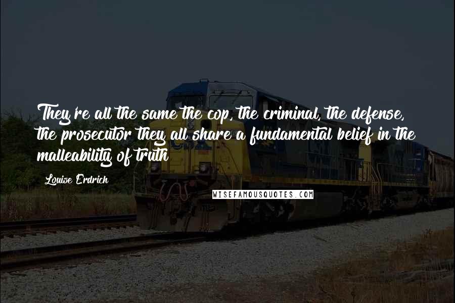 Louise Erdrich Quotes: They're all the same the cop, the criminal, the defense, the prosecutor they all share a fundamental belief in the malleability of truth