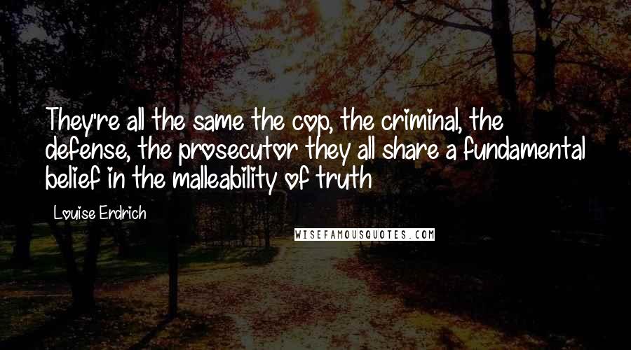 Louise Erdrich Quotes: They're all the same the cop, the criminal, the defense, the prosecutor they all share a fundamental belief in the malleability of truth