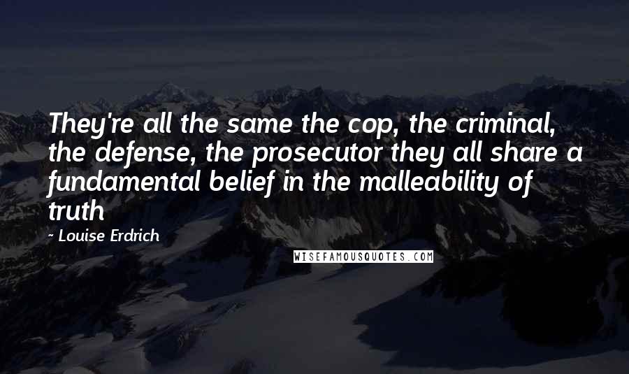 Louise Erdrich Quotes: They're all the same the cop, the criminal, the defense, the prosecutor they all share a fundamental belief in the malleability of truth