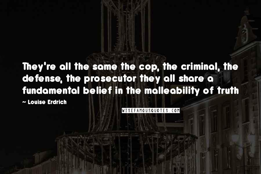 Louise Erdrich Quotes: They're all the same the cop, the criminal, the defense, the prosecutor they all share a fundamental belief in the malleability of truth