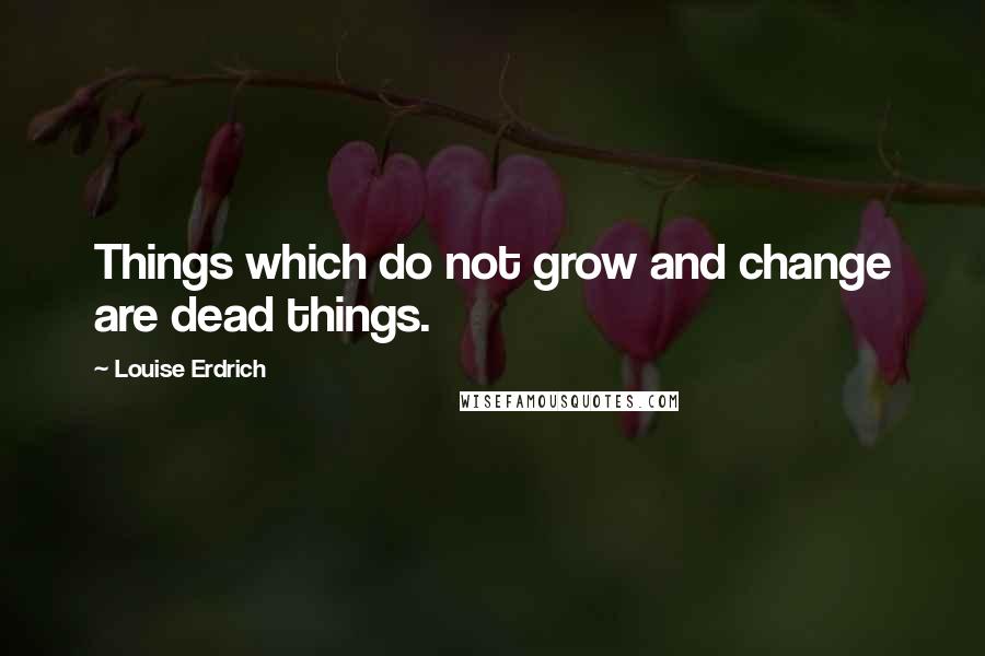 Louise Erdrich Quotes: Things which do not grow and change are dead things.
