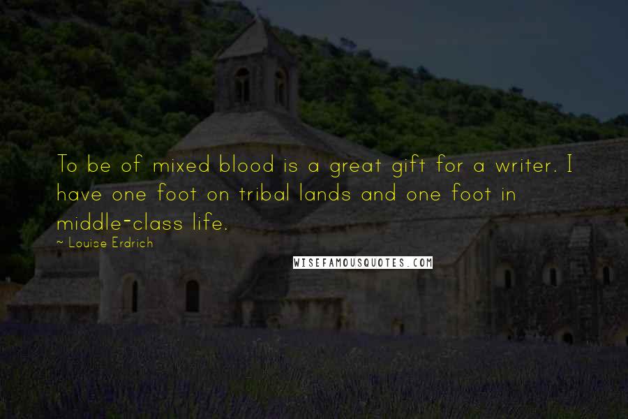 Louise Erdrich Quotes: To be of mixed blood is a great gift for a writer. I have one foot on tribal lands and one foot in middle-class life.