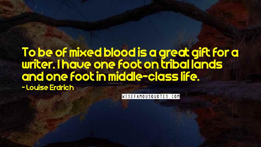 Louise Erdrich Quotes: To be of mixed blood is a great gift for a writer. I have one foot on tribal lands and one foot in middle-class life.