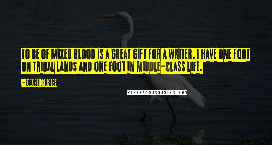 Louise Erdrich Quotes: To be of mixed blood is a great gift for a writer. I have one foot on tribal lands and one foot in middle-class life.