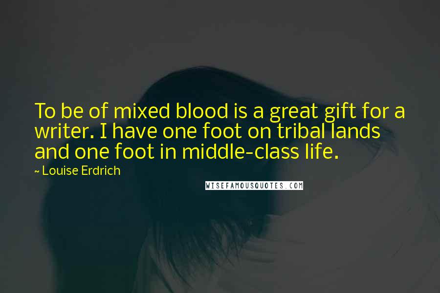 Louise Erdrich Quotes: To be of mixed blood is a great gift for a writer. I have one foot on tribal lands and one foot in middle-class life.