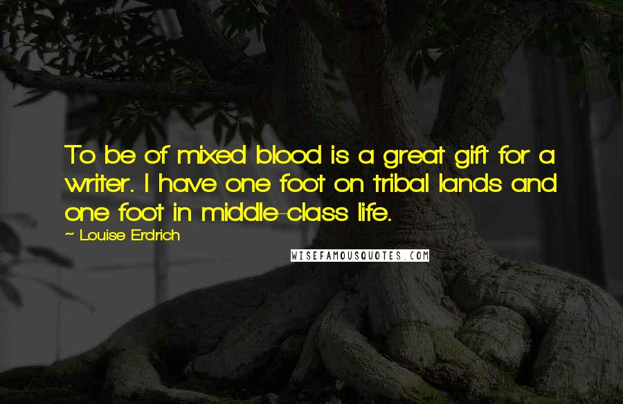 Louise Erdrich Quotes: To be of mixed blood is a great gift for a writer. I have one foot on tribal lands and one foot in middle-class life.