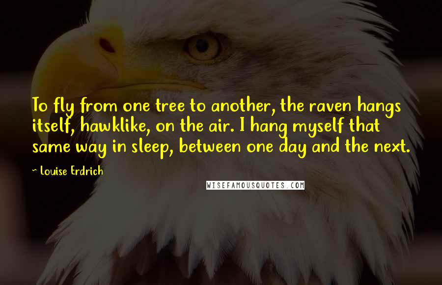 Louise Erdrich Quotes: To fly from one tree to another, the raven hangs itself, hawklike, on the air. I hang myself that same way in sleep, between one day and the next.