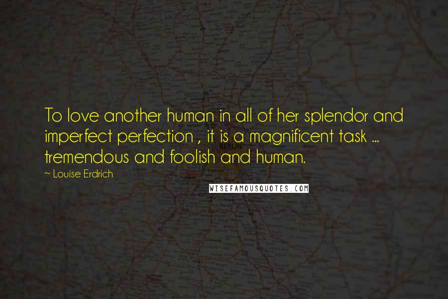 Louise Erdrich Quotes: To love another human in all of her splendor and imperfect perfection , it is a magnificent task ... tremendous and foolish and human.
