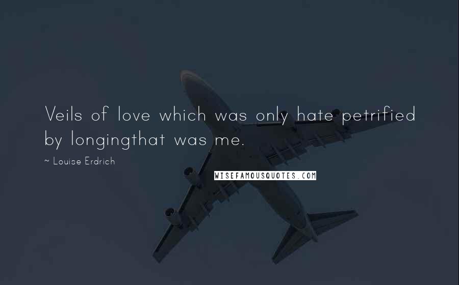 Louise Erdrich Quotes: Veils of love which was only hate petrified by longingthat was me.