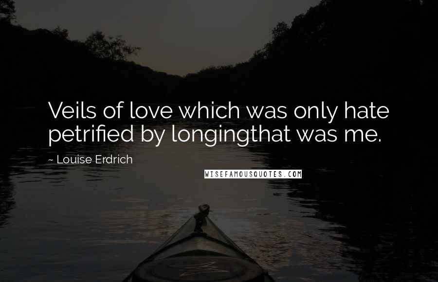 Louise Erdrich Quotes: Veils of love which was only hate petrified by longingthat was me.