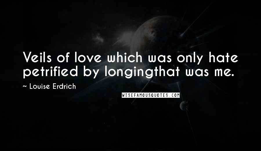 Louise Erdrich Quotes: Veils of love which was only hate petrified by longingthat was me.
